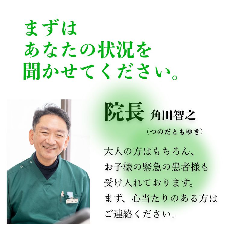 まずはあなたの状況を聞かせてください。院長 角田智之 大人の方はもちろん、お子様の緊急の患者様も受け入れております。まず、心当たりのある方はご連絡ください。